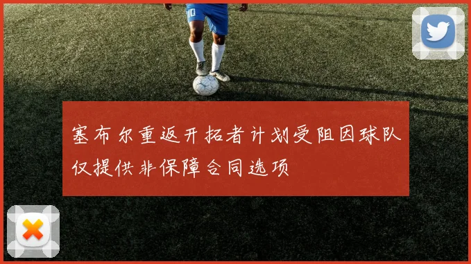 塞布尔重返开拓者计划受阻因球队仅提供非保障合同选项
