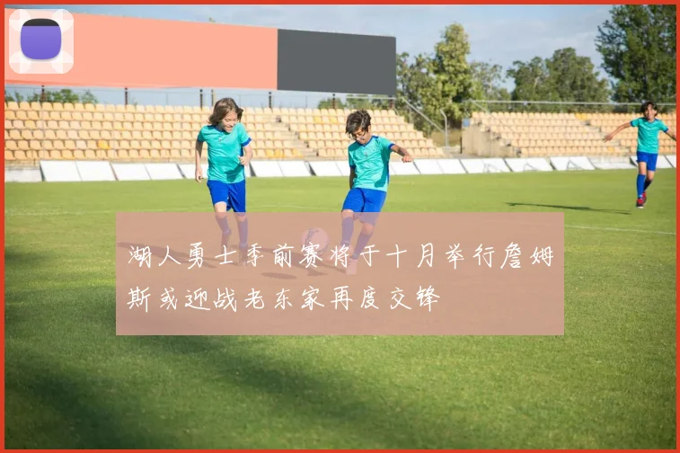 湖人勇士季前赛将于十月举行詹姆斯或迎战老东家再度交锋