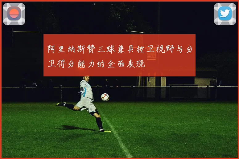 阿里纳斯赞三球兼具控卫视野与分卫得分能力的全面表现